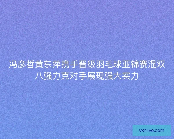 冯彦哲黄东萍携手晋级羽毛球亚锦赛混双八强力克对手展现强大实力