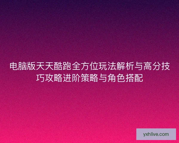 电脑版天天酷跑全方位玩法解析与高分技巧攻略进阶策略与角色搭配