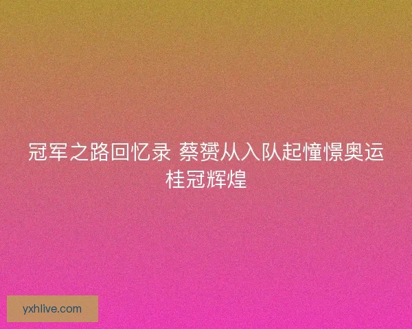 冠军之路回忆录 蔡赟从入队起憧憬奥运桂冠辉煌