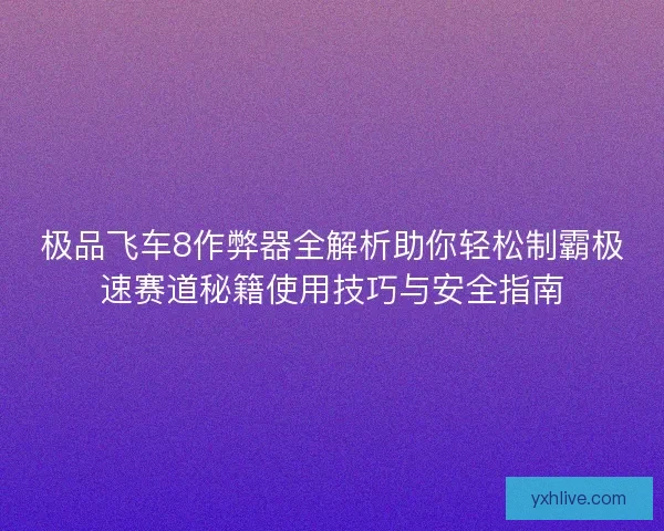 极品飞车8作弊器全解析助你轻松制霸极速赛道秘籍使用技巧与安全指南