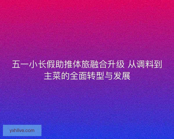 五一小长假助推体旅融合升级 从调料到主菜的全面转型与发展