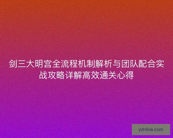 剑三大明宫全流程机制解析与团队配合实战攻略详解高效通关心得