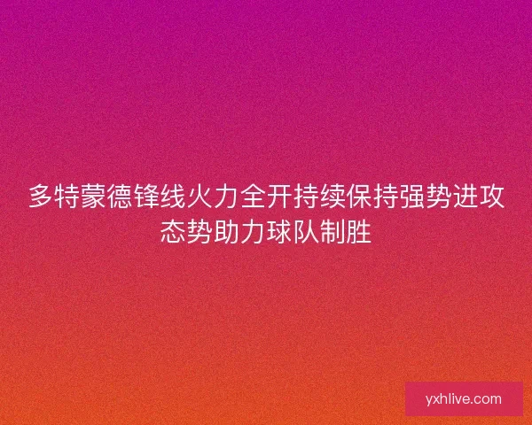 多特蒙德锋线火力全开持续保持强势进攻态势助力球队制胜