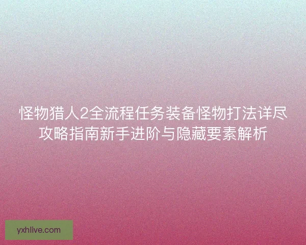 怪物猎人2全流程任务装备怪物打法详尽攻略指南新手进阶与隐藏要素解析