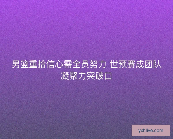 男篮重拾信心需全员努力 世预赛成团队凝聚力突破口 男篮重拾信心需全员努力 世预赛成团队凝聚力突破口