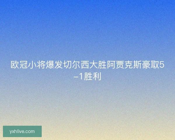 欧冠小将爆发切尔西大胜阿贾克斯豪取5-1胜利 欧冠小将爆发切尔西大胜阿贾克斯豪取5-1胜利