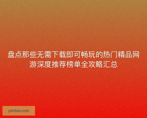 盘点那些无需下载即可畅玩的热门精品网游深度推荐榜单全攻略汇总 盘点那些无需下载即可畅玩的热门精品网游深度推荐榜单全攻略汇总