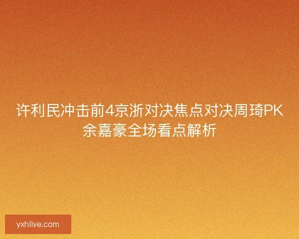许利民冲击前4京浙对决焦点对决周琦PK余嘉豪全场看点解析