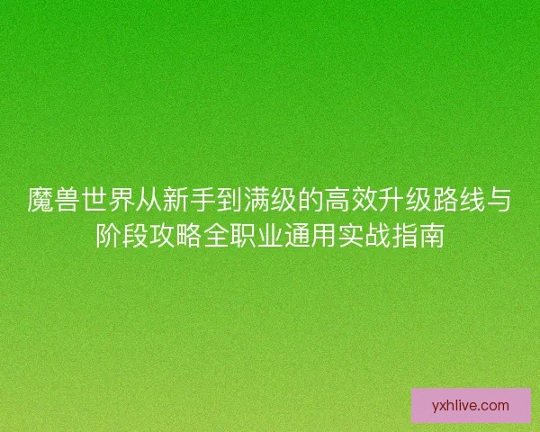 魔兽世界从新手到满级的高效升级路线与阶段攻略全职业通用实战指南 魔兽世界从新手到满级的高效升级路线与阶段攻略全职业通用实战指南
