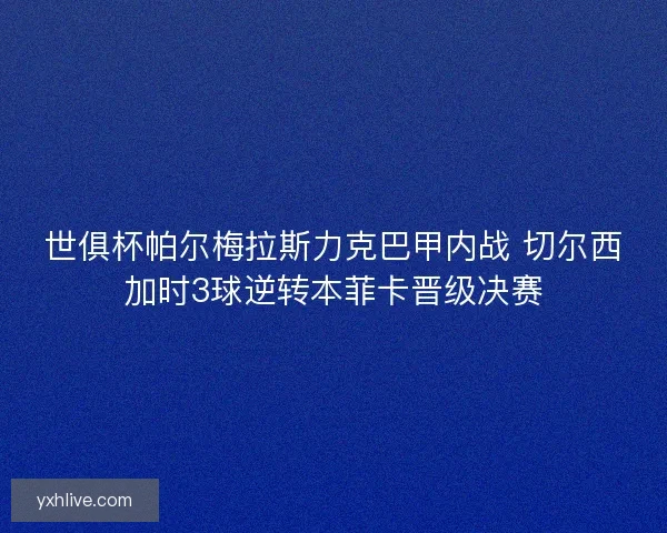 世俱杯帕尔梅拉斯力克巴甲内战 切尔西加时3球逆转本菲卡晋级决赛 世俱杯帕尔梅拉斯力克巴甲内战 切尔西加时3球逆转本菲卡晋级决赛
