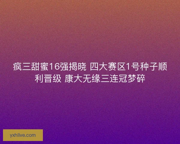 疯三甜蜜16强揭晓 四大赛区1号种子顺利晋级 康大无缘三连冠梦碎