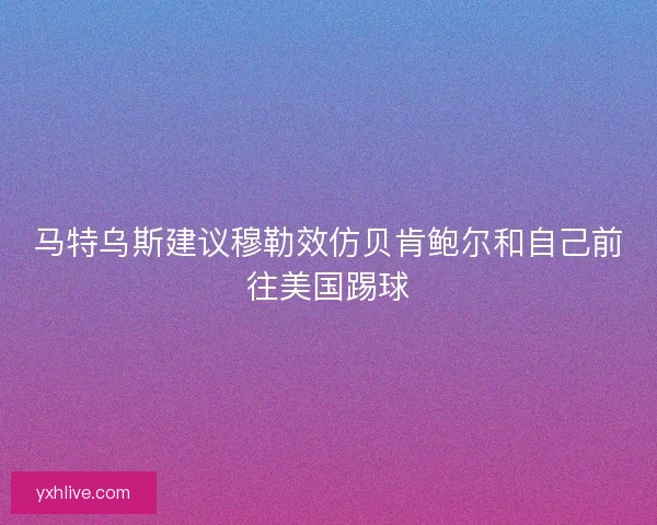 马特乌斯建议穆勒效仿贝肯鲍尔和自己前往美国踢球