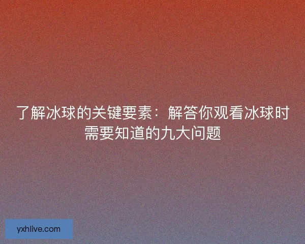 了解冰球的关键要素：解答你观看冰球时需要知道的九大问题