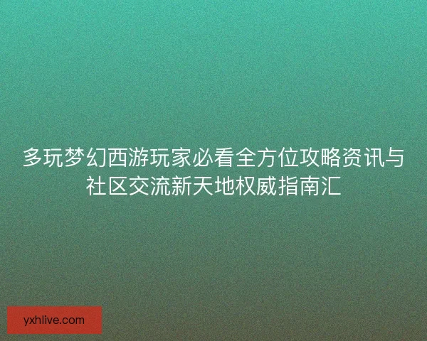 多玩梦幻西游玩家必看全方位攻略资讯与社区交流新天地权威指南汇