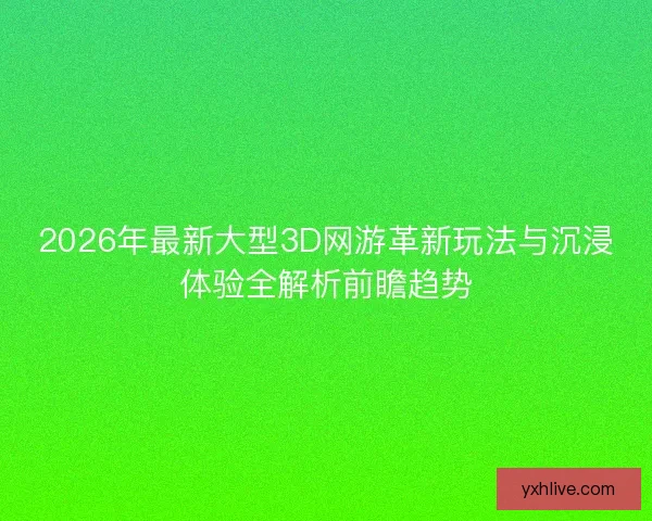 2026年最新大型3D网游革新玩法与沉浸体验全解析前瞻趋势