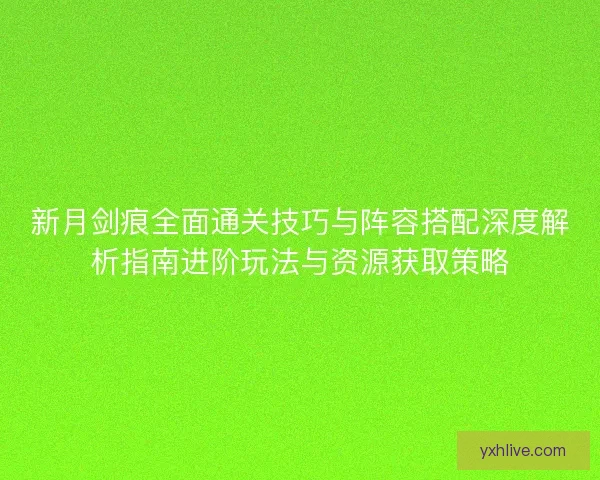 新月剑痕全面通关技巧与阵容搭配深度解析指南进阶玩法与资源获取策略 新月剑痕全面通关技巧与阵容搭配深度解析指南进阶玩法与资源获取策略