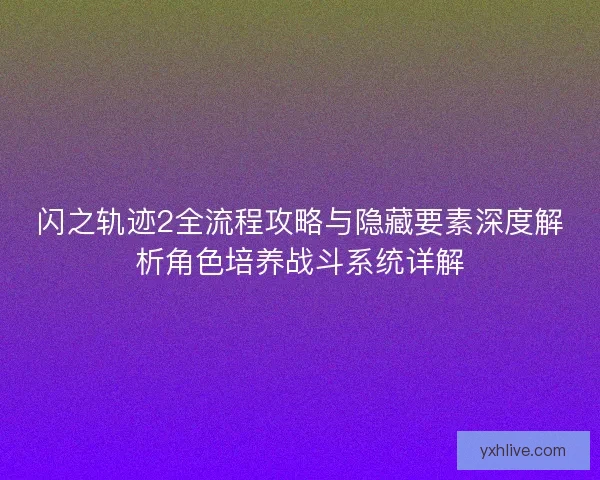 闪之轨迹2全流程攻略与隐藏要素深度解析角色培养战斗系统详解 闪之轨迹2全流程攻略与隐藏要素深度解析角色培养战斗系统详解
