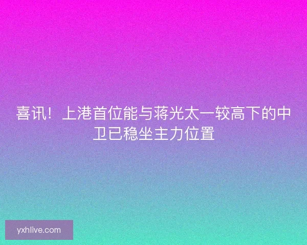喜讯!上港首位能与蒋光太一较高下的中卫已稳坐主力位置 喜讯!上港首位能与蒋光太一较高下的中卫已稳坐主力位置
