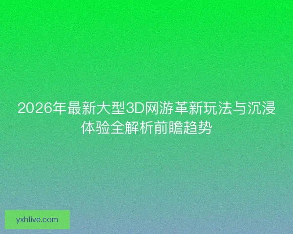 2026年最新大型3D网游革新玩法与沉浸体验全解析前瞻趋势 2026年最新大型3D网游革新玩法与沉浸体验全解析前瞻趋势