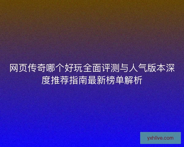 网页传奇哪个好玩全面评测与人气版本深度推荐指南最新榜单解析 网页传奇哪个好玩全面评测与人气版本深度推荐指南最新榜单解析